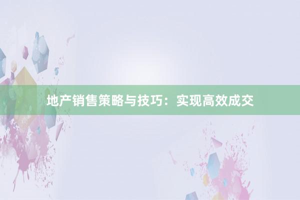 地产销售策略与技巧：实现高效成交