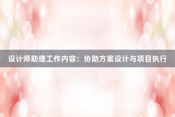 设计师助理工作内容：协助方案设计与项目执行