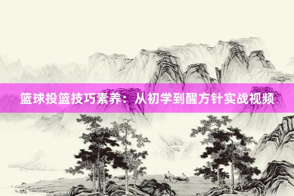 篮球投篮技巧素养：从初学到醒方针实战视频