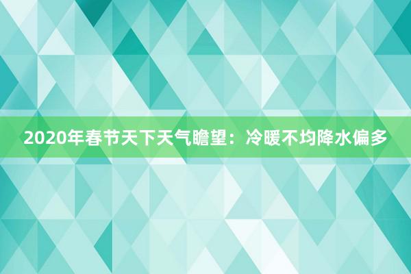 2020年春节天下天气瞻望：冷暖不均降水偏多