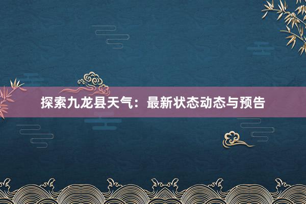 探索九龙县天气：最新状态动态与预告