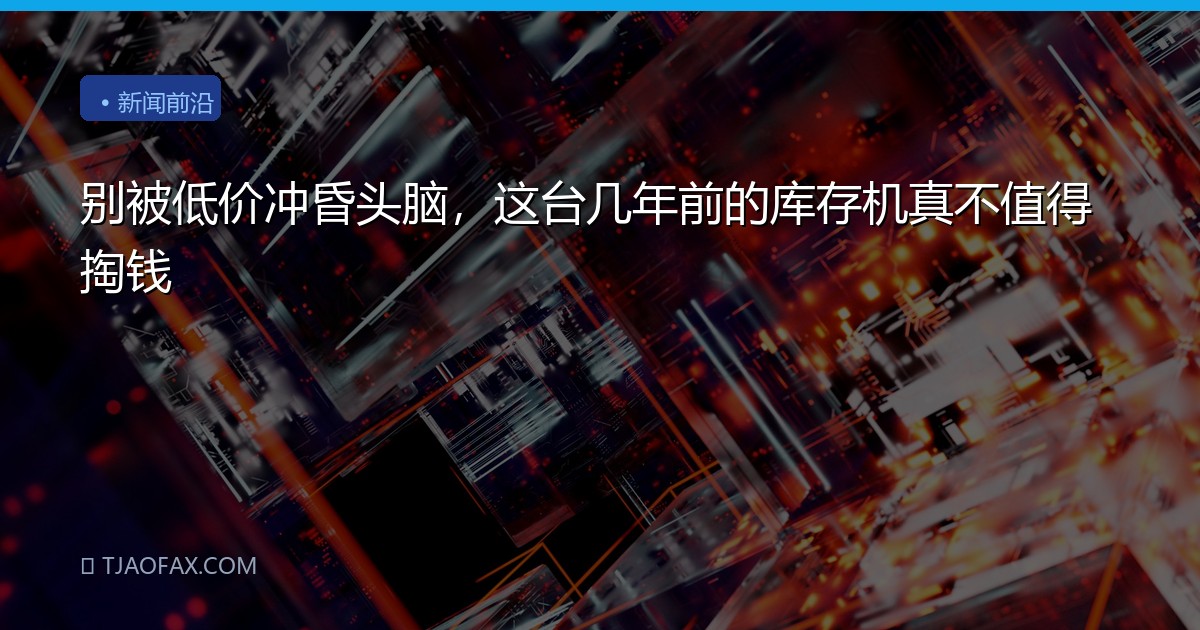 别被低价冲昏头脑，这台几年前的库存机真不值得掏钱