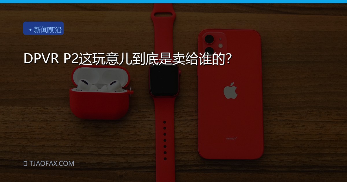 DPVR P2这玩意儿到底是卖给谁的？
