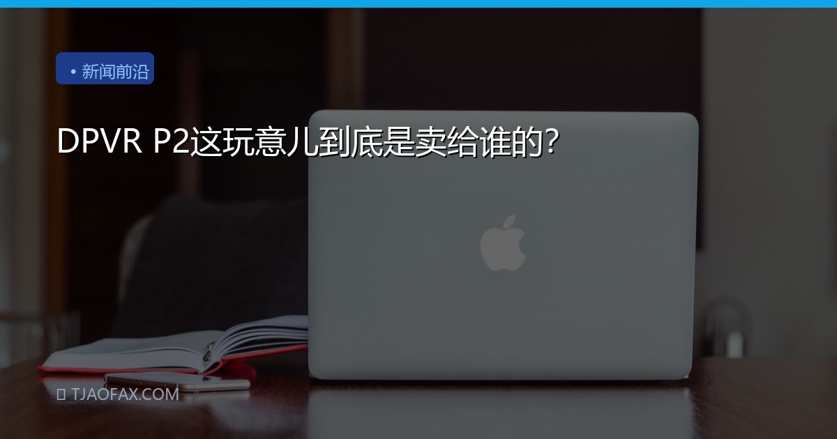 DPVR P2这玩意儿到底是卖给谁的？