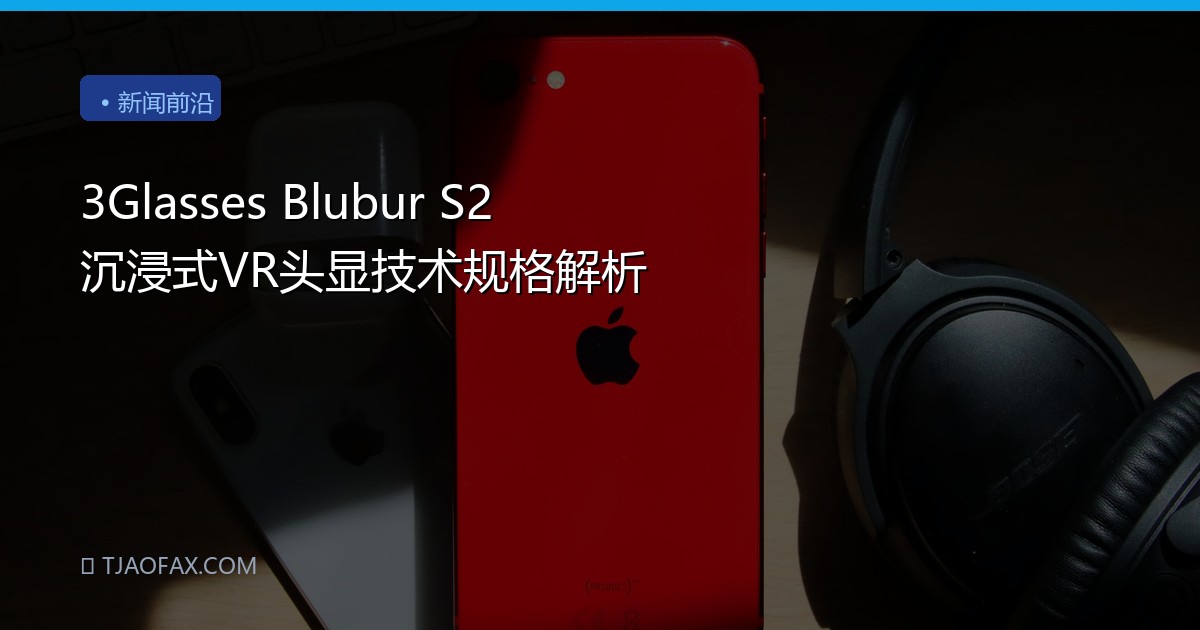 3Glasses Blubur S2 沉浸式VR头显技术规格解析