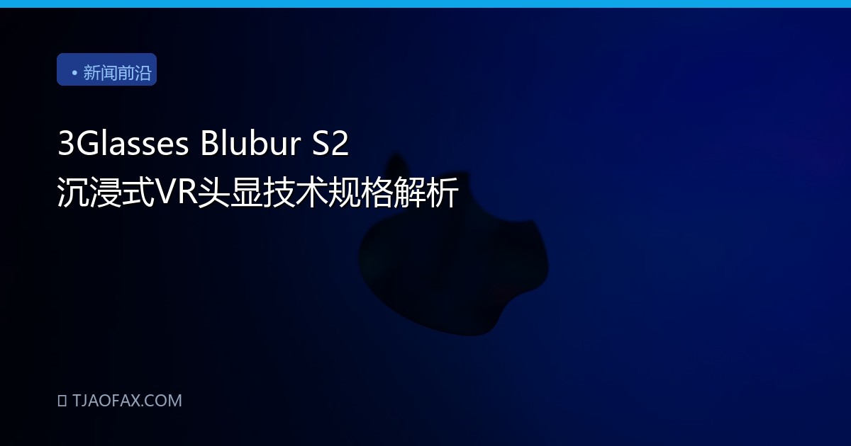 3Glasses Blubur S2 沉浸式VR头显技术规格解析