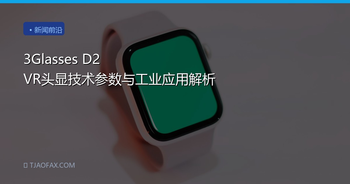 3Glasses D2 VR头显技术参数与工业应用解析