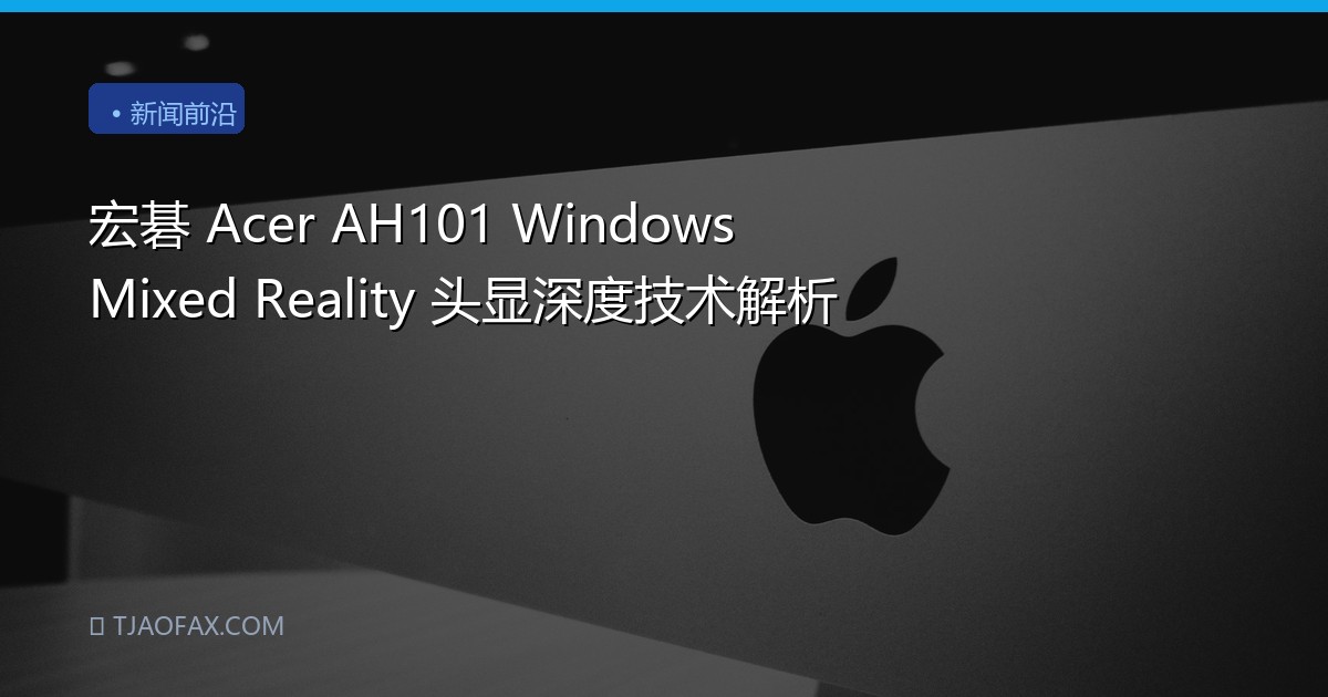 宏碁 Acer AH101 Windows Mixed Reality 头显深度技术解析