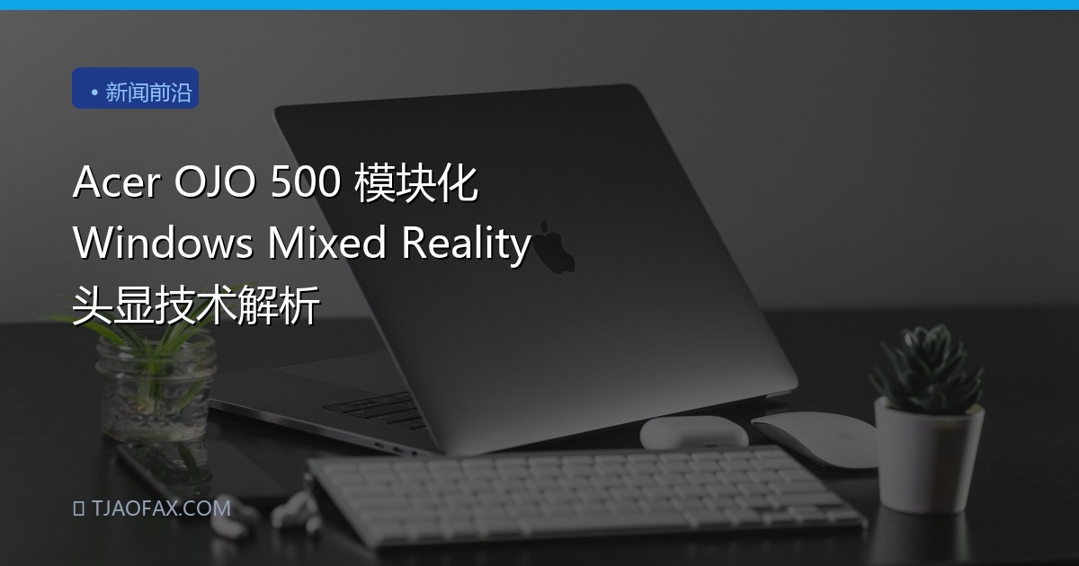 Acer OJO 500 模块化 Windows Mixed Reality 头显技术解析