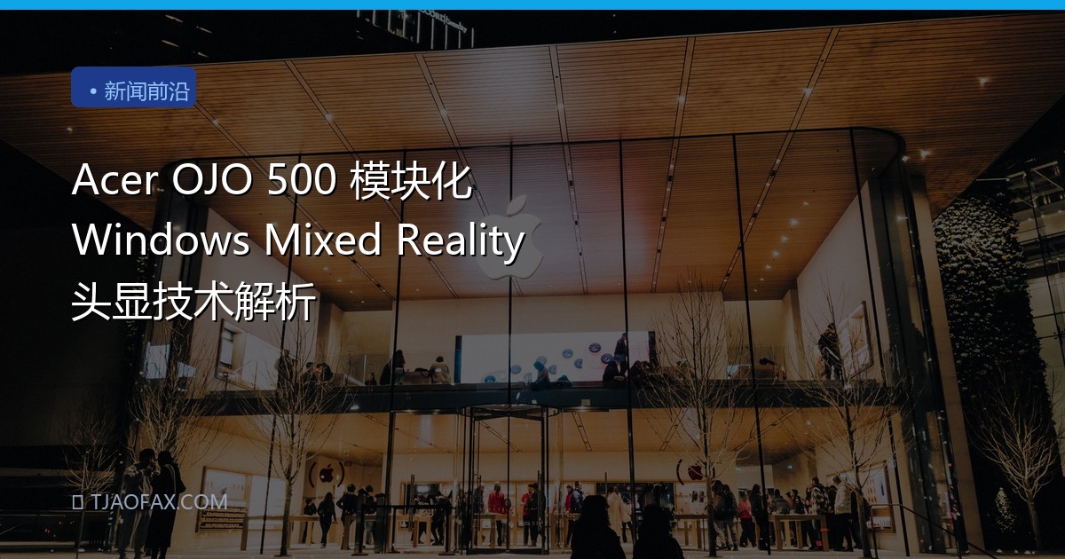 Acer OJO 500 模块化 Windows Mixed Reality 头显技术解析