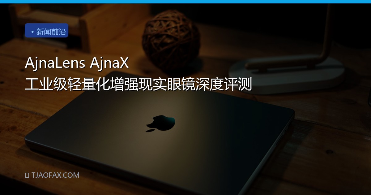 AjnaLens AjnaX 工业级轻量化增强现实眼镜深度评测