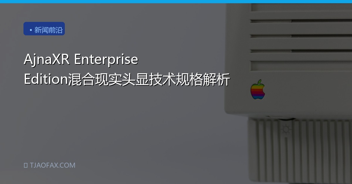 AjnaXR Enterprise Edition混合现实头显技术规格解析