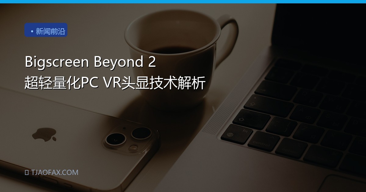 Bigscreen Beyond 2 超轻量化PC VR头显技术解析