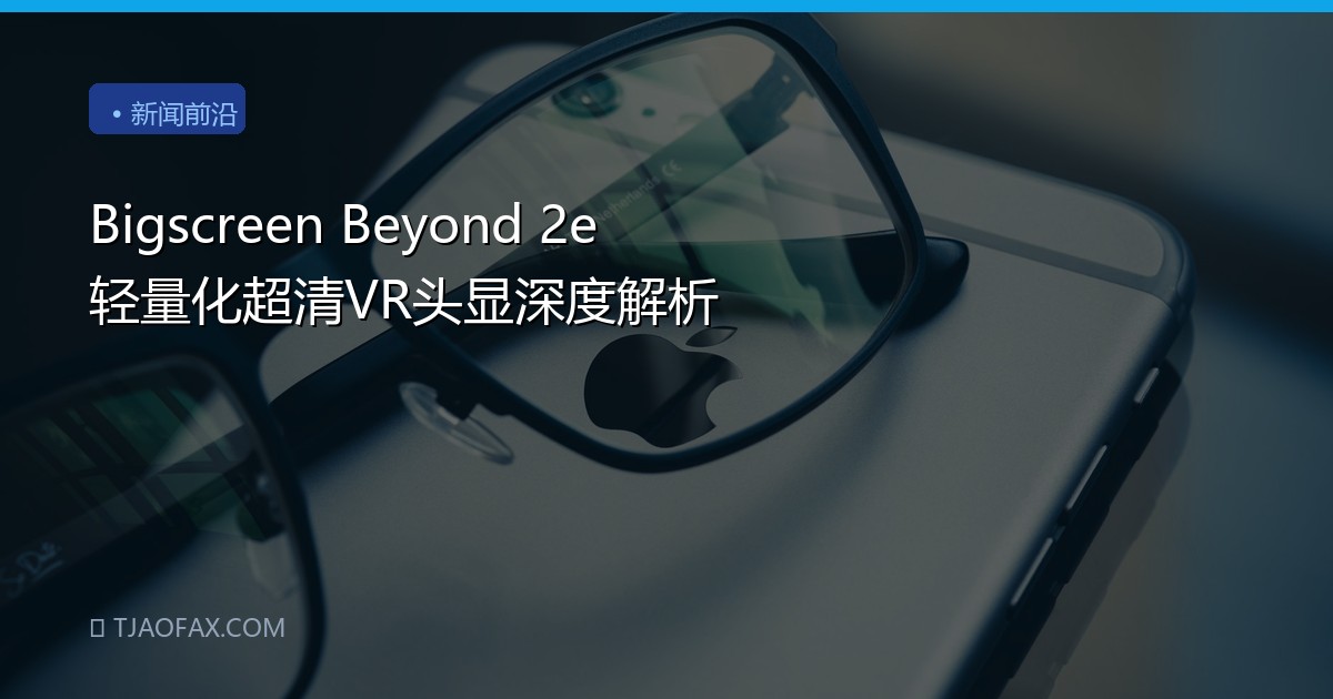 Bigscreen Beyond 2e 轻量化超清VR头显深度解析