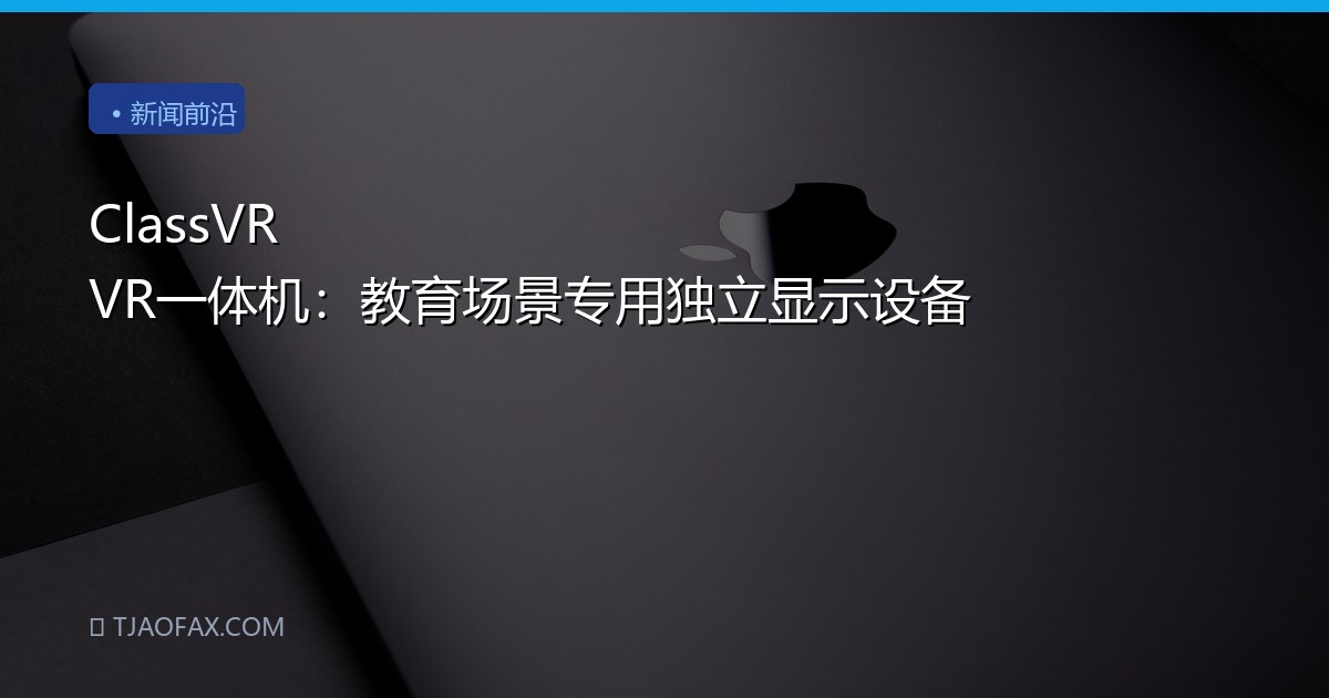 ClassVR VR一体机：教育场景专用独立显示设备