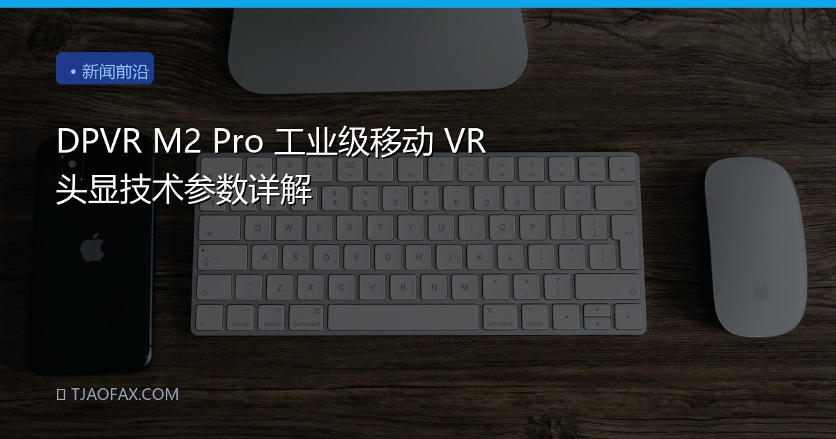 DPVR M2 Pro 工业级移动 VR 头显技术参数详解