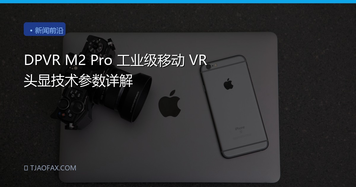 DPVR M2 Pro 工业级移动 VR 头显技术参数详解