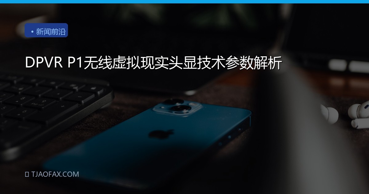 DPVR P1无线虚拟现实头显技术参数解析